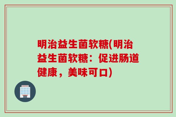 明治益生菌软糖(明治益生菌软糖：促进肠道健康，美味可口)