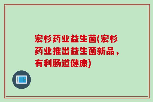 宏杉药业益生菌(宏杉药业推出益生菌新品，有利肠道健康)