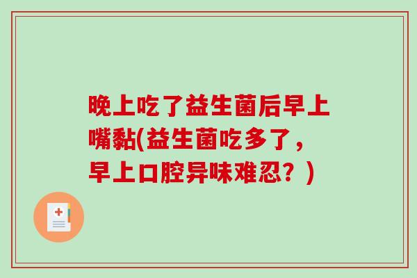 晚上吃了益生菌后早上嘴黏(益生菌吃多了，早上口腔异味难忍？)