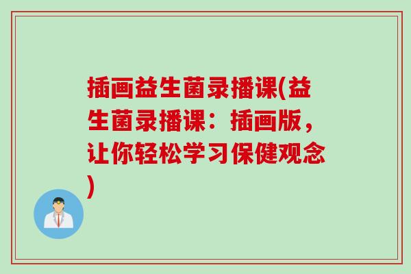 插画益生菌录播课(益生菌录播课：插画版，让你轻松学习保健观念)