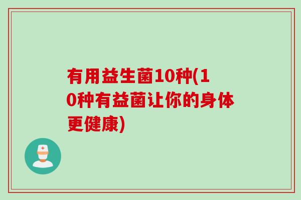 有用益生菌10种(10种有益菌让你的身体更健康)