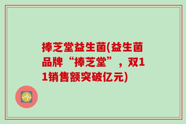 捧芝堂益生菌(益生菌品牌“捧芝堂”，双11销售额突破亿元)