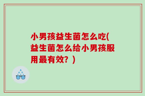小男孩益生菌怎么吃(益生菌怎么给小男孩服用最有效？)