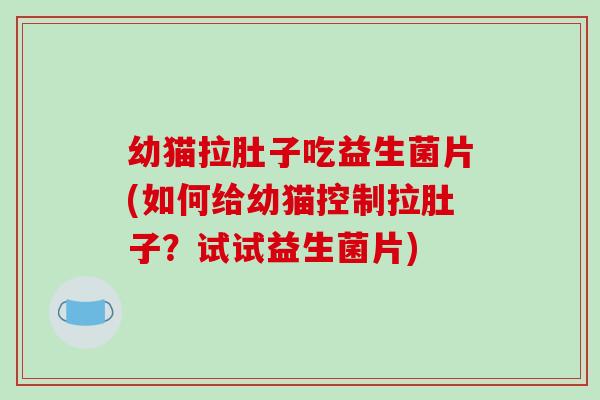 幼猫拉肚子吃益生菌片(如何给幼猫控制拉肚子？试试益生菌片)