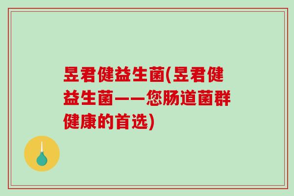 昱君健益生菌(昱君健益生菌——您肠道菌群健康的首选)