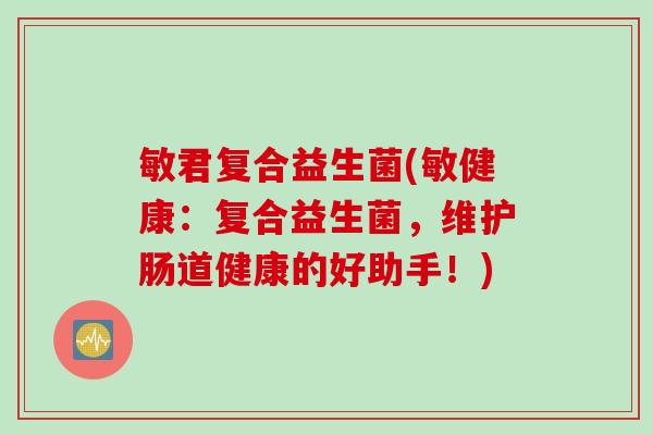 敏君复合益生菌(敏健康：复合益生菌，维护肠道健康的好助手！)