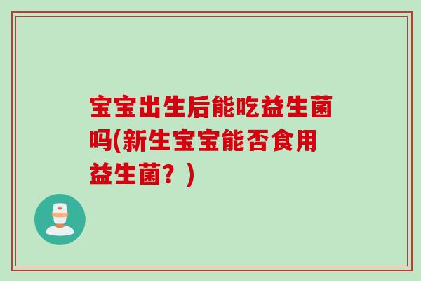宝宝出生后能吃益生菌吗(新生宝宝能否食用益生菌？)