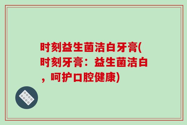 时刻益生菌洁白牙膏(时刻牙膏：益生菌洁白，呵护口腔健康)