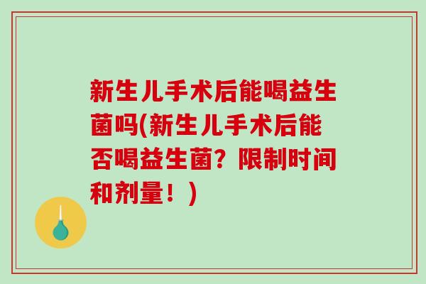 新生儿手术后能喝益生菌吗(新生儿手术后能否喝益生菌？限制时间和剂量！)