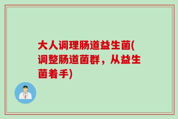 大人调理肠道益生菌(调整肠道菌群，从益生菌着手)