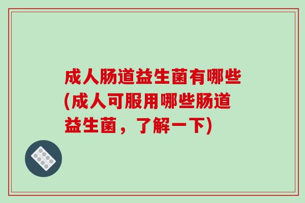 成人肠道益生菌有哪些(成人可服用哪些肠道益生菌，了解一下)