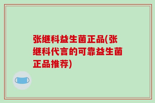 张继科益生菌正品(张继科代言的可靠益生菌正品推荐)