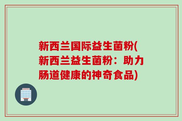 新西兰国际益生菌粉(新西兰益生菌粉：助力肠道健康的神奇食品)
