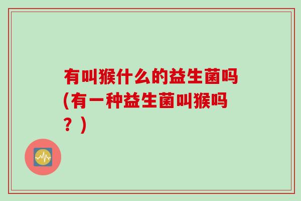 有叫猴什么的益生菌吗(有一种益生菌叫猴吗？)