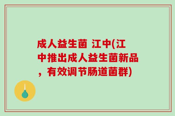 成人益生菌 江中(江中推出成人益生菌新品，有效调节肠道菌群)