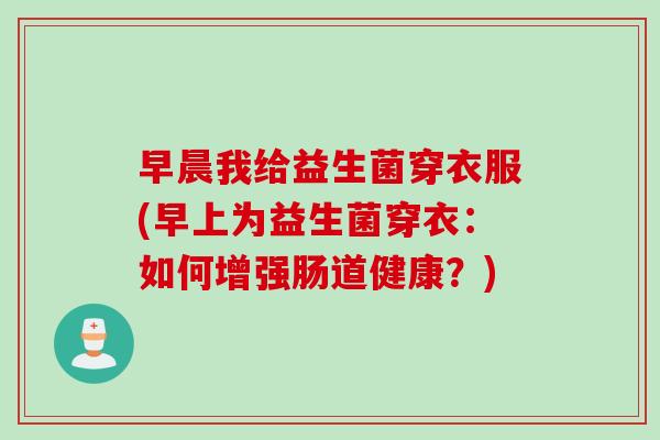 早晨我给益生菌穿衣服(早上为益生菌穿衣：如何增强肠道健康？)
