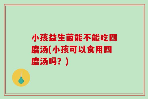 小孩益生菌能不能吃四磨汤(小孩可以食用四磨汤吗？)