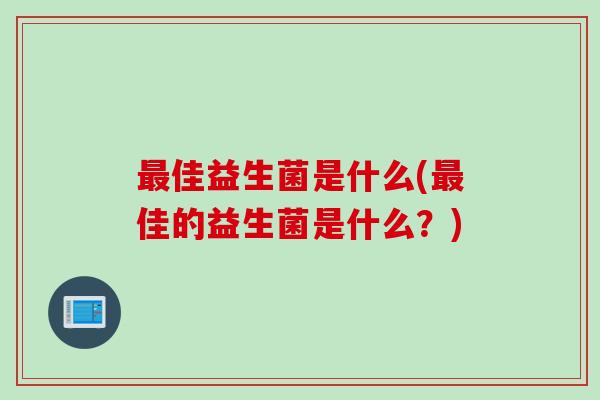 最佳益生菌是什么(最佳的益生菌是什么？)