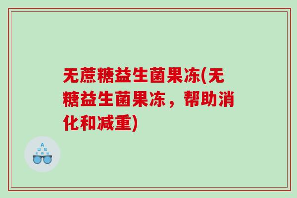无蔗糖益生菌果冻(无糖益生菌果冻，帮助消化和减重)