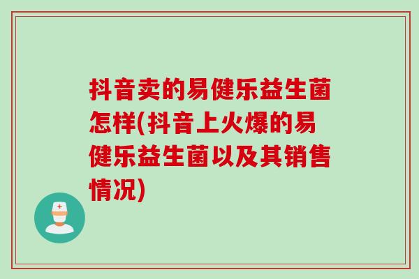 抖音卖的易健乐益生菌怎样(抖音上火爆的易健乐益生菌以及其销售情况)