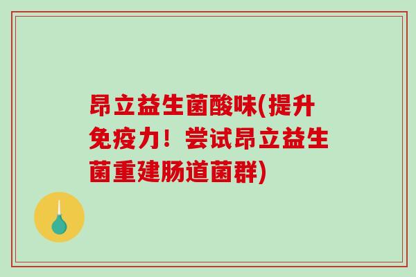昂立益生菌酸味(提升免疫力！尝试昂立益生菌重建肠道菌群)