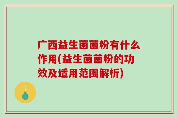 广西益生菌菌粉有什么作用(益生菌菌粉的功效及适用范围解析)