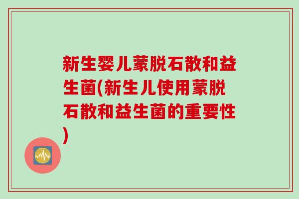 新生婴儿蒙脱石散和益生菌(新生儿使用蒙脱石散和益生菌的重要性)
