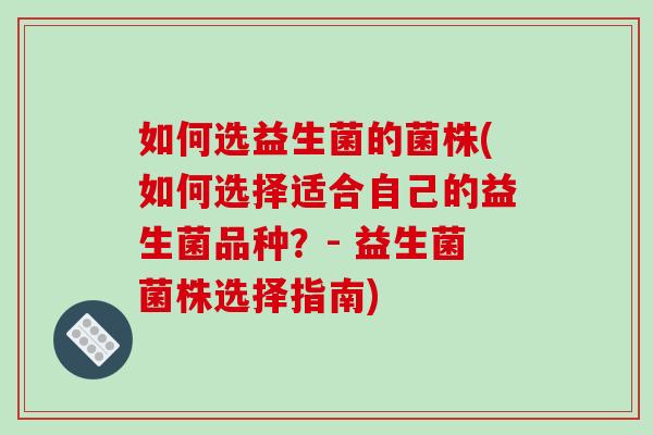 如何选益生菌的菌株(如何选择适合自己的益生菌品种？- 益生菌菌株选择指南)