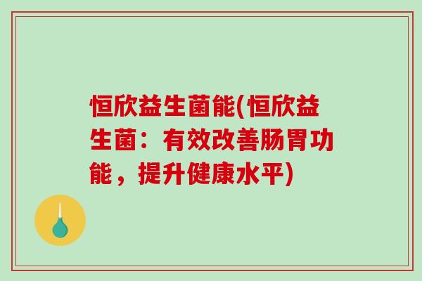 恒欣益生菌能(恒欣益生菌：有效改善肠胃功能，提升健康水平)