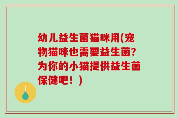 幼儿益生菌猫咪用(宠物猫咪也需要益生菌？为你的小猫提供益生菌保健吧！)