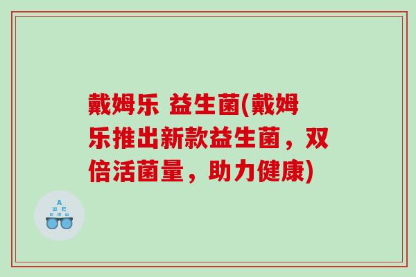 戴姆乐 益生菌(戴姆乐推出新款益生菌，双倍活菌量，助力健康)