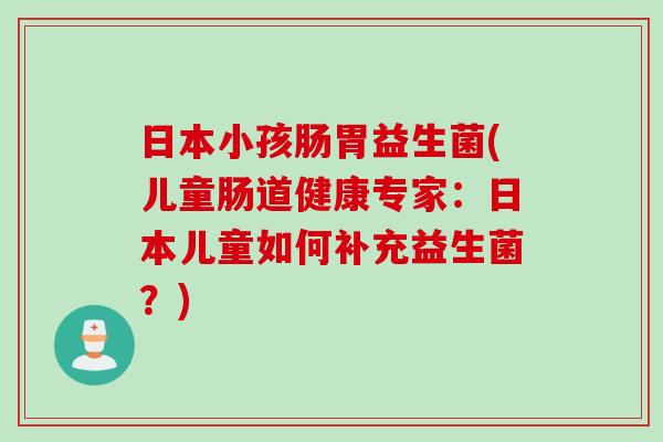日本小孩肠胃益生菌(儿童肠道健康专家：日本儿童如何补充益生菌？)