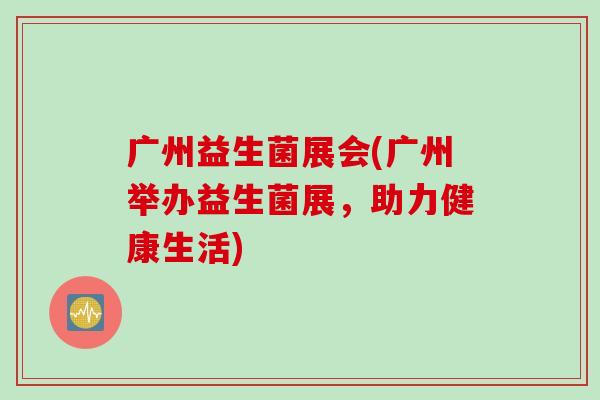 广州益生菌展会(广州举办益生菌展，助力健康生活)