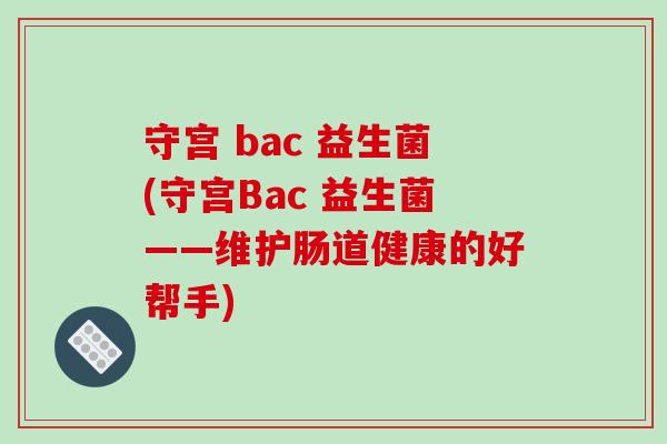 守宫 bac 益生菌(守宫Bac 益生菌——维护肠道健康的好帮手)