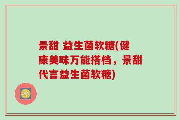 景甜 益生菌软糖(健康美味万能搭档，景甜代言益生菌软糖)