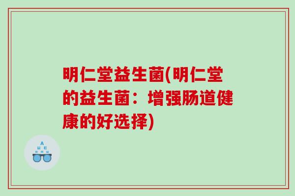 明仁堂益生菌(明仁堂的益生菌：增强肠道健康的好选择)