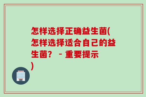 怎样选择正确益生菌(怎样选择适合自己的益生菌？ - 重要提示)