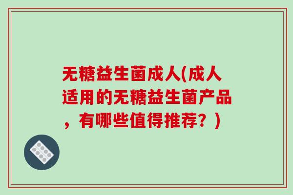 无糖益生菌成人(成人适用的无糖益生菌产品，有哪些值得推荐？)