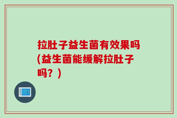 拉肚子益生菌有效果吗(益生菌能缓解拉肚子吗？)