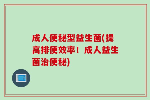 成人便秘型益生菌(提高排便效率！成人益生菌治便秘)