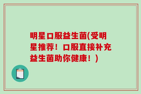 明星口服益生菌(受明星推荐！口服直接补充益生菌助你健康！)