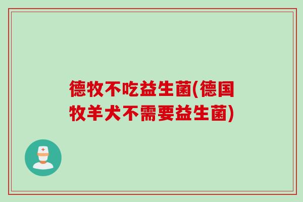 德牧不吃益生菌(德国牧羊犬不需要益生菌)