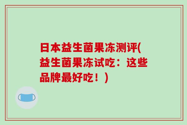 日本益生菌果冻测评(益生菌果冻试吃：这些品牌最好吃！)