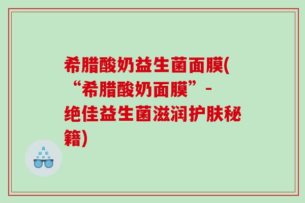 希腊酸奶益生菌面膜(“希腊酸奶面膜”- 绝佳益生菌滋润护肤秘籍)