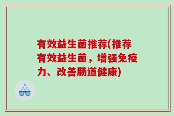 有效益生菌推荐(推荐有效益生菌，增强免疫力、改善肠道健康)