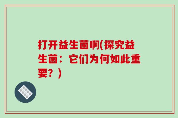 打开益生菌啊(探究益生菌：它们为何如此重要？)