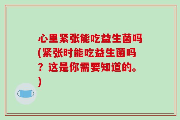 心里紧张能吃益生菌吗(紧张时能吃益生菌吗？这是你需要知道的。)