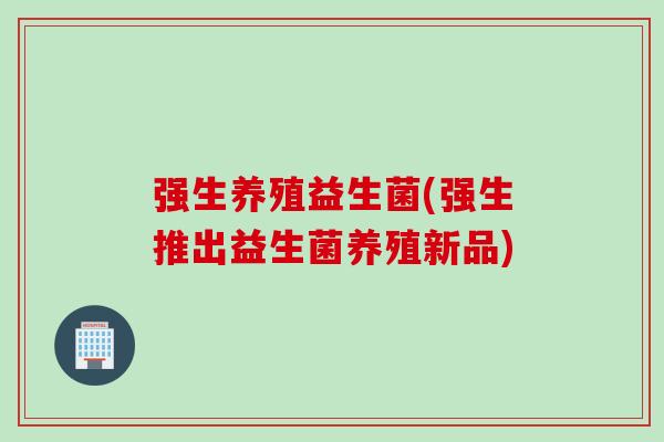强生养殖益生菌(强生推出益生菌养殖新品)