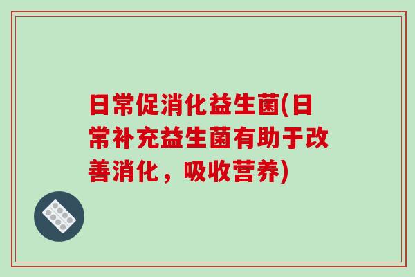 日常促消化益生菌(日常补充益生菌有助于改善消化，吸收营养)