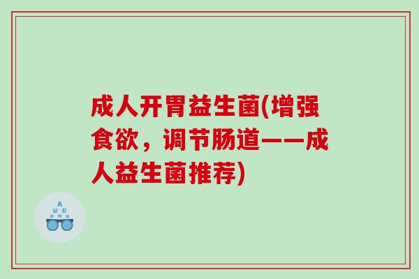 成人开胃益生菌(增强食欲，调节肠道——成人益生菌推荐)